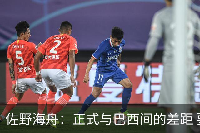 佐野海舟：正式与巴西间的差距 要努力成为能带队取胜的核心球员