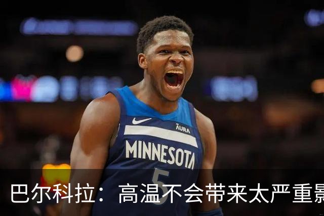 巴尔科拉：高温不会带来太严重影响，德尚让我注意和姆巴佩换位
