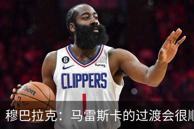 穆巴拉克：马雷斯卡的过渡会很顺利 他的到来将是一笔宝贵的财富