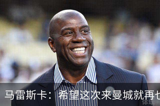 马雷斯卡：希望这次来曼城就再也不走了！我们的目标是延续荣光
